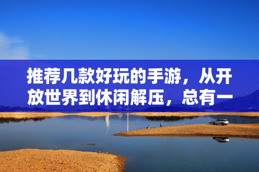 推荐几款好玩的手游,从开放世界到休闲解压,总有一款适合你 推荐几款好玩的手游,从开放世界到休闲解压,总有一款适合你