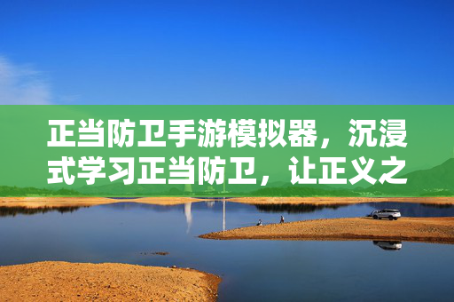 正当防卫手游模拟器,沉浸式学习正当防卫,让正义之刃更精准 正当防卫手游模拟器,沉浸式学习正当防卫,让正义之刃更精准