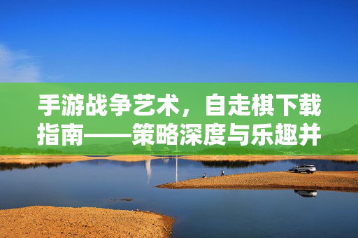 手游战争艺术,自走棋下载指南——策略深度与乐趣并存的战争艺术体验 手游战争艺术,自走棋下载指南——策略深度与乐趣并存的战争艺术体验