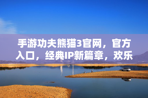 手游功夫熊猫3官网,官方入口,经典IP新篇章,欢乐冒险等你开启 手游功夫熊猫3官网,官方入口,经典IP新篇章,欢乐冒险等你开启