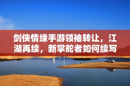 剑侠情缘手游领袖转让,江湖再续,新掌舵者如何续写传奇? 剑侠情缘手游领袖转让,江湖再续,新掌舵者如何续写传奇?