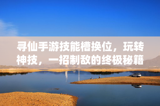 寻仙手游技能槽换位,玩转神技,一招制敌的终极秘籍 寻仙手游技能槽换位,玩转神技,一招制敌的终极秘籍