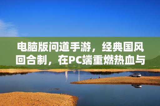 电脑版问道手游,经典国风回合制,在PC端重燃热血与陪伴 电脑版问道手游,经典国风回合制,在PC端重燃热血与陪伴