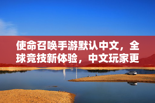 使命召唤手游默认中文,全球竞技新体验,中文玩家更轻松 使命召唤手游默认中文,全球竞技新体验,中文玩家更轻松