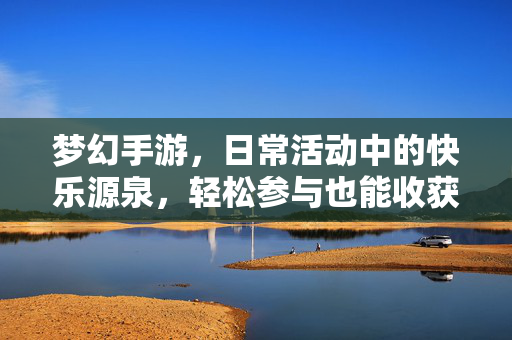 梦幻手游,日常活动中的快乐源泉,轻松参与也能收获满满 梦幻手游,日常活动中的快乐源泉,轻松参与也能收获满满
