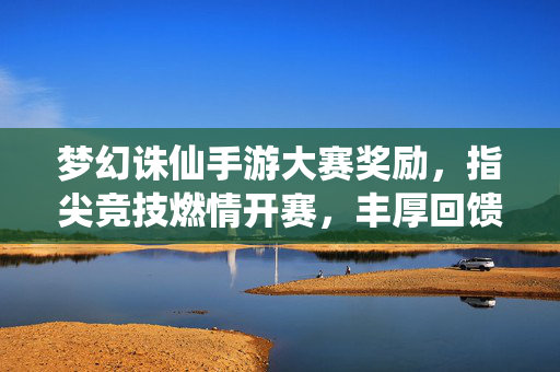 梦幻诛仙手游大赛奖励,指尖竞技燃情开赛,丰厚回馈点燃玩家热情 梦幻诛仙手游大赛奖励,指尖竞技燃情开赛,丰厚回馈点燃玩家热情