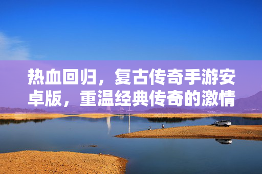 热血回归,复古传奇手游安卓版,重温经典传奇的激情岁月 热血回归,复古传奇手游安卓版,重温经典传奇的激情岁月