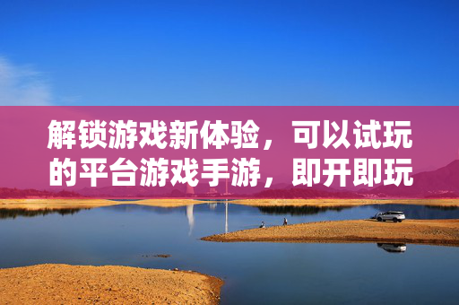 解锁游戏新体验,可以试玩的平台游戏手游,即开即玩,轻松畅享精彩内容 解锁游戏新体验,可以试玩的平台游戏手游,即开即玩,轻松畅享精彩内容