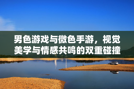 男色游戏与微色手游,视觉美学与情感共鸣的双重碰撞——当代手游市场的新兴趋势 男色游戏与微色手游,视觉美学与情感共鸣的双重碰撞——当代手游市场的新兴趋势