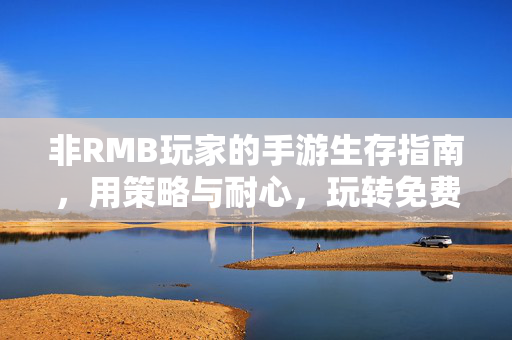 非RMB玩家的手游生存指南,用策略与耐心,玩转免费游戏 非RMB玩家的手游生存指南,用策略与耐心,玩转免费游戏