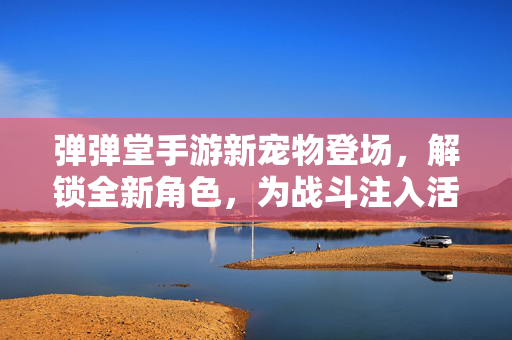 弹弹堂手游新宠物登场,解锁全新角色,为战斗注入活力与策略新可能 弹弹堂手游新宠物登场,解锁全新角色,为战斗注入活力与策略新可能