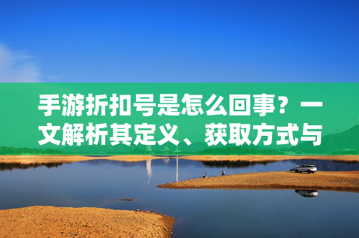 手游折扣号是怎么回事?一文解析其定义、获取方式与注意事项 手游折扣号是怎么回事?一文解析其定义、获取方式与注意事项