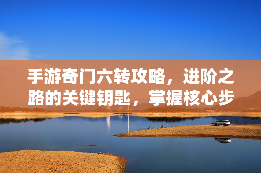 手游奇门六转攻略,进阶之路的关键钥匙,掌握核心步骤轻松解锁六转新篇章! 手游奇门六转攻略,进阶之路的关键钥匙,掌握核心步骤轻松解锁六转新篇章!