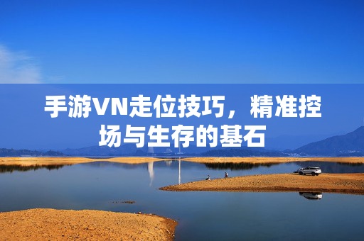 手游VN走位技巧,精准控场与生存的基石 手游VN走位技巧,精准控场与生存的基石