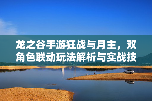 龙之谷手游狂战与月主,双角色联动玩法解析与实战技巧 龙之谷手游狂战与月主,双角色联动玩法解析与实战技巧