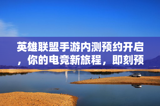 英雄联盟手游内测预约开启,你的电竞新旅程,即刻预定! 英雄联盟手游内测预约开启,你的电竞新旅程,即刻预定!
