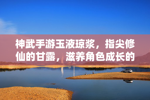 神武手游玉液琼浆,指尖修仙的甘露,滋养角色成长的数字甘泉 神武手游玉液琼浆,指尖修仙的甘露,滋养角色成长的数字甘泉