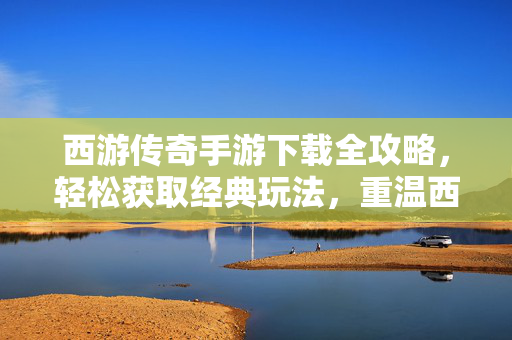 西游传奇手游下载全攻略,轻松获取经典玩法,重温西游冒险 西游传奇手游下载全攻略,轻松获取经典玩法,重温西游冒险