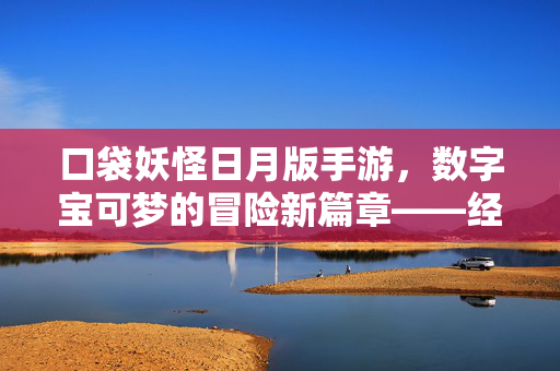 口袋妖怪日月版手游,数字宝可梦的冒险新篇章——经典传承与创新体验 口袋妖怪日月版手游,数字宝可梦的冒险新篇章——经典传承与创新体验