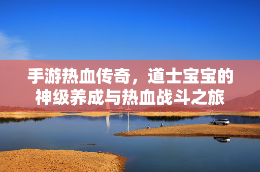 手游热血传奇,道士宝宝的神级养成与热血战斗之旅 手游热血传奇,道士宝宝的神级养成与热血战斗之旅