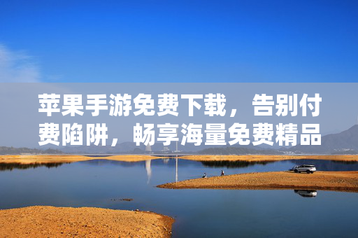 苹果手游免费下载,告别付费陷阱,畅享海量免费精品游戏 苹果手游免费下载,告别付费陷阱,畅享海量免费精品游戏