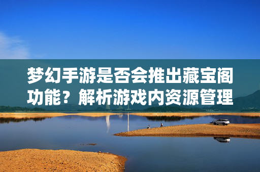 梦幻手游是否会推出藏宝阁功能?解析游戏内资源管理系统的创新可能 梦幻手游是否会推出藏宝阁功能?解析游戏内资源管理系统的创新可能