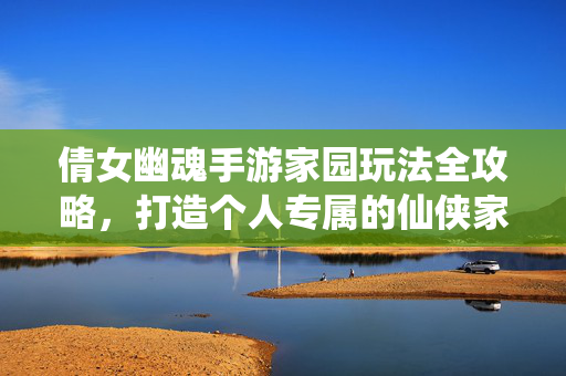 倩女幽魂手游家园玩法全攻略,打造个人专属的仙侠家园,高效获取资源与个性展示 倩女幽魂手游家园玩法全攻略,打造个人专属的仙侠家园,高效获取资源与个性展示
