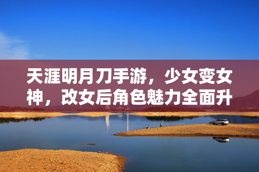 天涯明月刀手游,少女变女神,改女后角色魅力全面升级 天涯明月刀手游,少女变女神,改女后角色魅力全面升级
