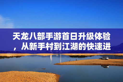 天龙八部手游首日升级体验,从新手村到江湖的快速进阶,首日玩家直呼过瘾 天龙八部手游首日升级体验,从新手村到江湖的快速进阶,首日玩家直呼过瘾