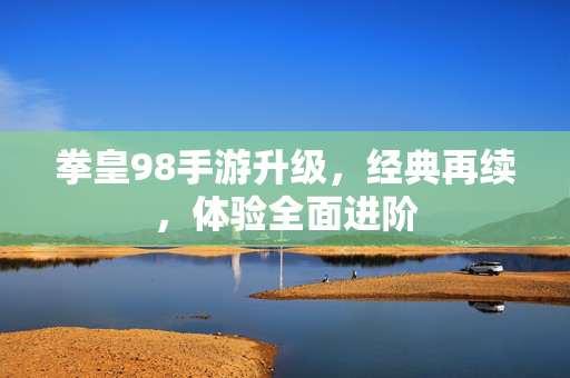拳皇98手游升级,经典再续,体验全面进阶 拳皇98手游升级,经典再续,体验全面进阶