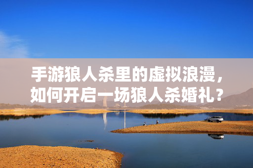 手游狼人杀里的虚拟浪漫,如何开启一场狼人杀婚礼? 手游狼人杀里的虚拟浪漫,如何开启一场狼人杀婚礼?