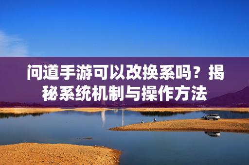 问道手游可以改换系吗?揭秘系统机制与操作方法 问道手游可以改换系吗?揭秘系统机制与操作方法