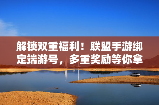 解锁双重福利!联盟手游绑定端游号,多重奖励等你拿! 解锁双重福利!联盟手游绑定端游号,多重奖励等你拿!