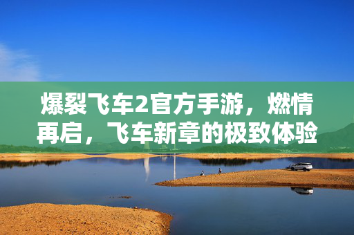 爆裂飞车2官方手游,燃情再启,飞车新章的极致体验! 爆裂飞车2官方手游,燃情再启,飞车新章的极致体验!