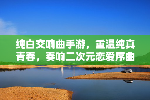 纯白交响曲手游,重温纯真青春,奏响二次元恋爱序曲 纯白交响曲手游,重温纯真青春,奏响二次元恋爱序曲