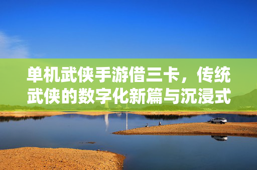 单机武侠手游借三卡,传统武侠的数字化新篇与沉浸式体验探索 单机武侠手游借三卡,传统武侠的数字化新篇与沉浸式体验探索