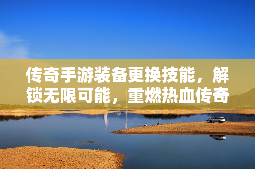 传奇手游装备更换技能,解锁无限可能,重燃热血传奇新篇章 传奇手游装备更换技能,解锁无限可能,重燃热血传奇新篇章