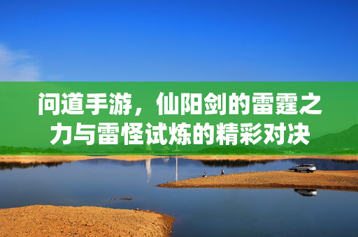 问道手游,仙阳剑的雷霆之力与雷怪试炼的精彩对决 问道手游,仙阳剑的雷霆之力与雷怪试炼的精彩对决