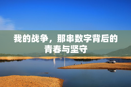 我的战争,那串数字背后的青春与坚守 我的战争,那串数字背后的青春与坚守