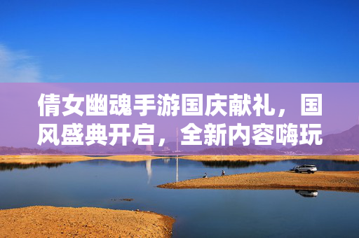 倩女幽魂手游国庆献礼,国风盛典开启,全新内容嗨玩国庆! 倩女幽魂手游国庆献礼,国风盛典开启,全新内容嗨玩国庆!