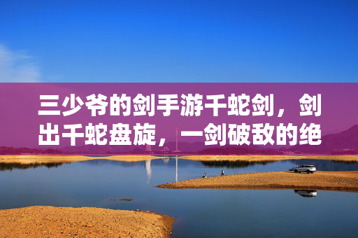 三少爷的剑手游千蛇剑,剑出千蛇盘旋,一剑破敌的绝代神兵 三少爷的剑手游千蛇剑,剑出千蛇盘旋,一剑破敌的绝代神兵