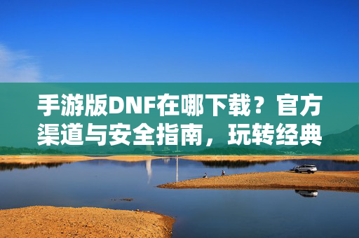 手游版DNF在哪下载?官方渠道与安全指南,玩转经典冒险! 手游版DNF在哪下载?官方渠道与安全指南,玩转经典冒险!