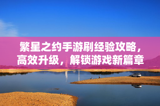繁星之约手游刷经验攻略,高效升级,解锁游戏新篇章的秘诀 繁星之约手游刷经验攻略,高效升级,解锁游戏新篇章的秘诀