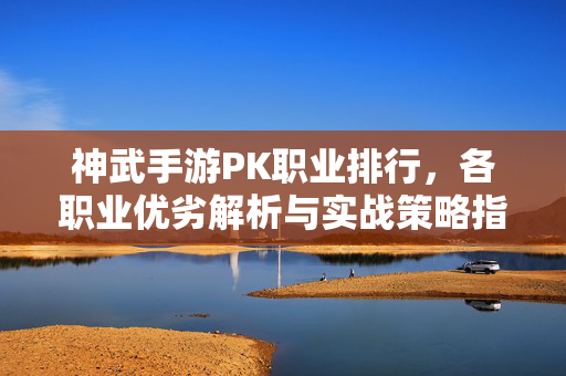 神武手游PK职业排行,各职业优劣解析与实战策略指南 神武手游PK职业排行,各职业优劣解析与实战策略指南