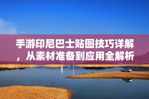 手游印尼巴士贴图技巧详解,从素材准备到应用全解析 手游印尼巴士贴图技巧详解,从素材准备到应用全解析