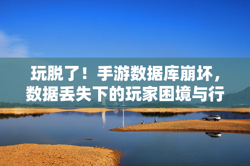 玩脱了!手游数据库崩坏,数据丢失下的玩家困境与行业警示 玩脱了!手游数据库崩坏,数据丢失下的玩家困境与行业警示