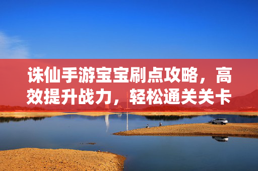 诛仙手游宝宝刷点攻略,高效提升战力,轻松通关关卡! 诛仙手游宝宝刷点攻略,高效提升战力,轻松通关关卡!