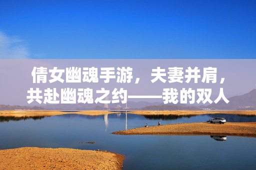倩女幽魂手游,夫妻并肩,共赴幽魂之约——我的双人冒险与情感羁绊 倩女幽魂手游,夫妻并肩,共赴幽魂之约——我的双人冒险与情感羁绊