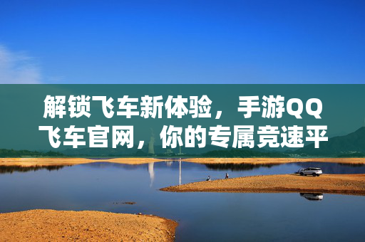 解锁飞车新体验,手游QQ飞车官网,你的专属竞速平台 解锁飞车新体验,手游QQ飞车官网,你的专属竞速平台
