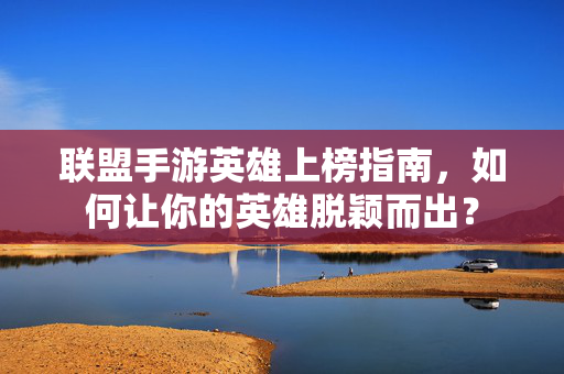 联盟手游英雄上榜指南，如何让你的英雄脱颖而出？